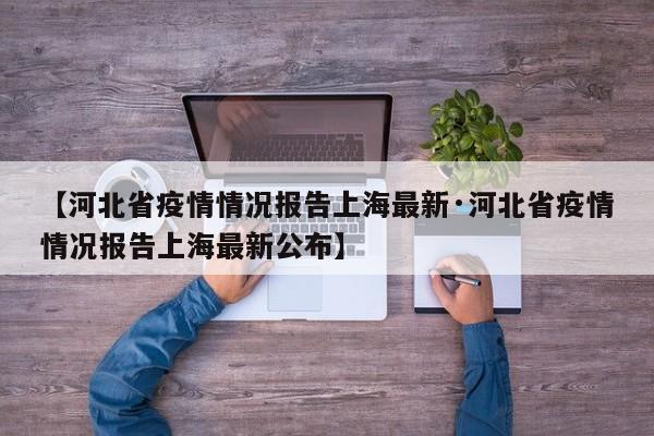 【河北省疫情情况报告上海最新·河北省疫情情况报告上海最新公布】