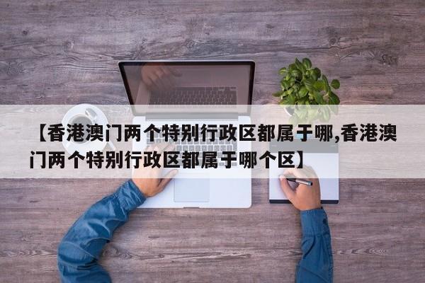 【香港澳门两个特别行政区都属于哪,香港澳门两个特别行政区都属于哪个区】