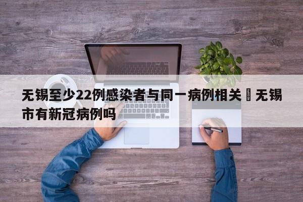 无锡至少22例感染者与同一病例相关›无锡市有新冠病例吗