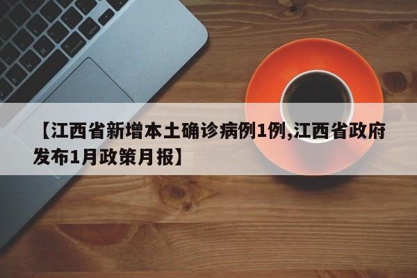 【江西省新增本土确诊病例1例,江西省政府发布1月政策月报】