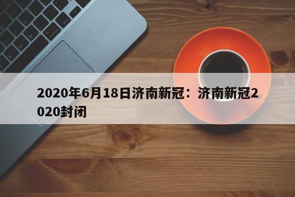 2020年6月18日济南新冠:济南新冠2020封闭