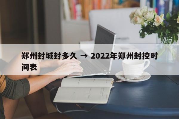 郑州封城封多久 → 2022年郑州封控时间表