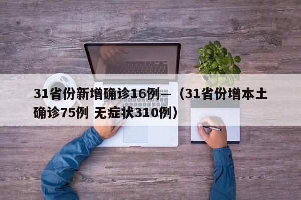31省份新增确诊16例—(31省份增本土确诊75例 无症状310例)