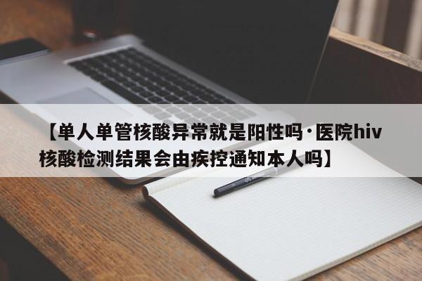 【单人单管核酸异常就是阳性吗·医院hiv核酸检测结果会由疾控通知本人吗】