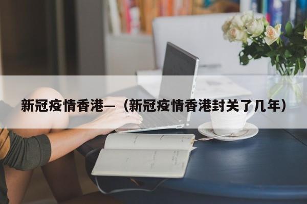 新冠疫情香港—(新冠疫情香港封关了几年)