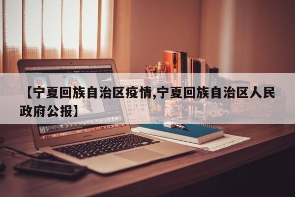 【宁夏回族自治区疫情,宁夏回族自治区人民政府公报】