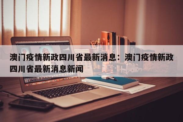 澳门疫情新政四川省最新消息:澳门疫情新政四川省最新消息新闻