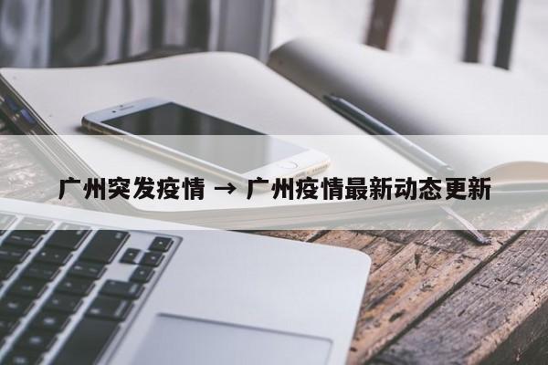 广州突发疫情 → 广州疫情最新动态更新