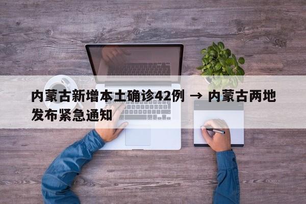 内蒙古新增本土确诊42例 → 内蒙古两地发布紧急通知