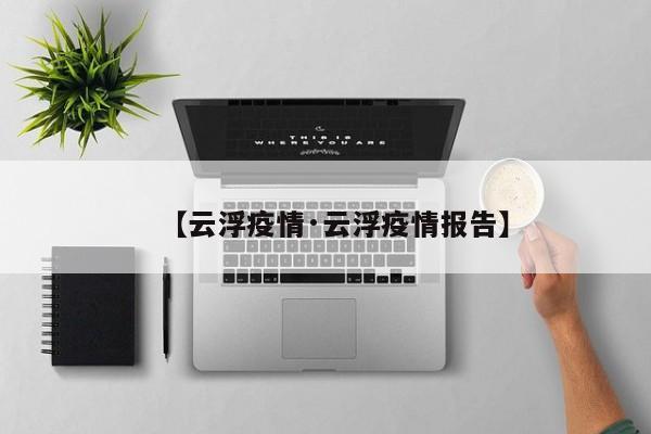【云浮疫情·云浮疫情报告】
