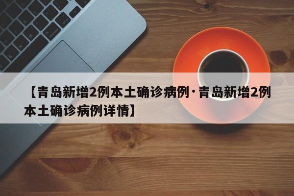 【青岛新增2例本土确诊病例·青岛新增2例本土确诊病例详情】