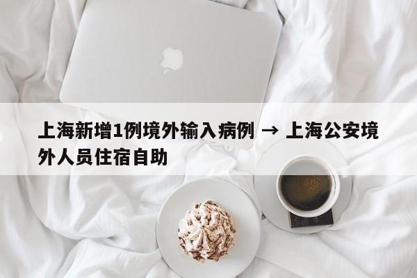 上海新增1例境外输入病例 → 上海公安境外人员住宿自助