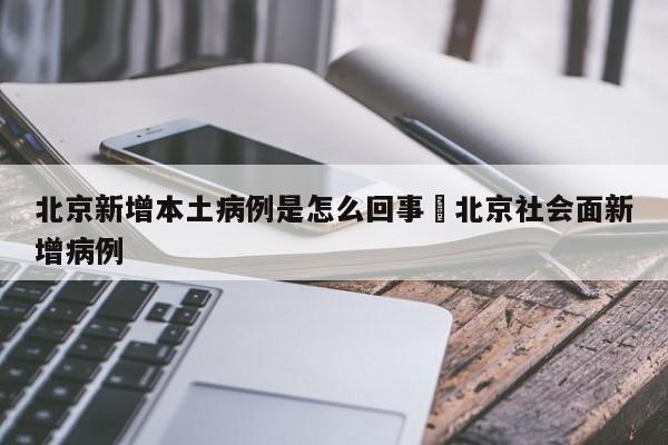 北京新增本土病例是怎么回事›北京社会面新增病例