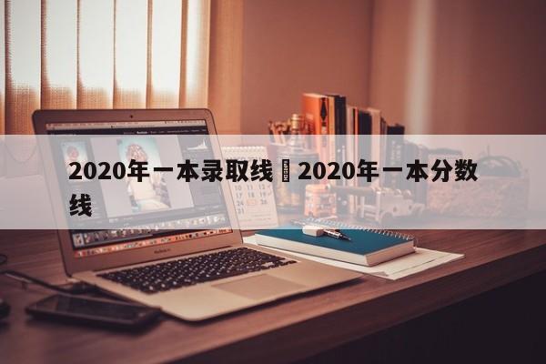 2020年一本录取线›2020年一本分数线