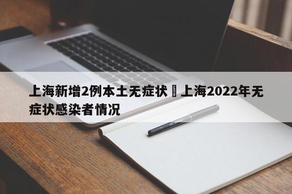 上海新增2例本土无症状›上海2022年无症状感染者情况