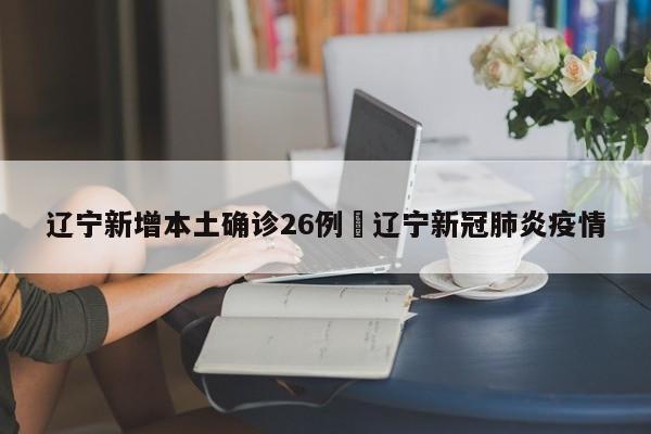 辽宁新增本土确诊26例›辽宁新冠肺炎疫情
