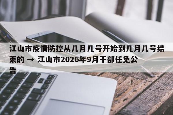 江山市疫情防控从几月几号开始到几月几号结束的 → 江山市2026年9月干部任免公告