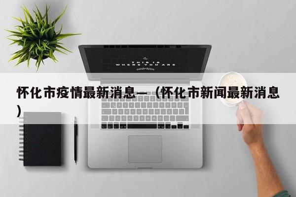 怀化市疫情最新消息—(怀化市新闻最新消息)
