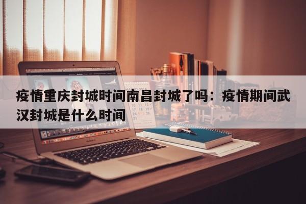疫情重庆封城时间南昌封城了吗:疫情期间武汉封城是什么时间