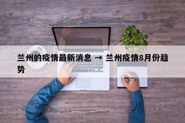 兰州的疫情最新消息 → 兰州疫情8月份趋势