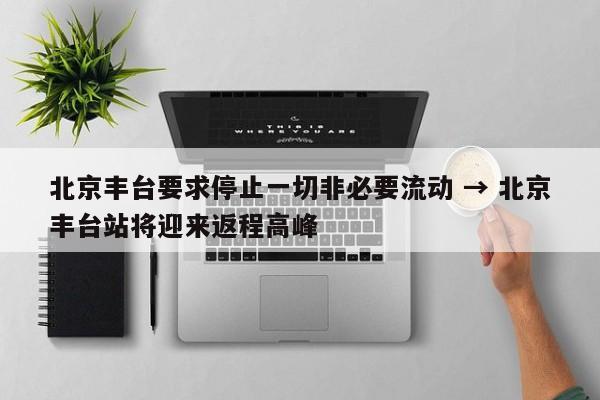 北京丰台要求停止一切非必要流动 → 北京丰台站将迎来返程高峰