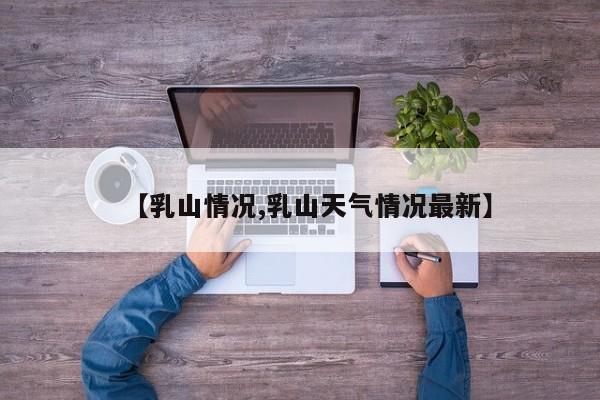 【乳山情况,乳山天气情况最新】