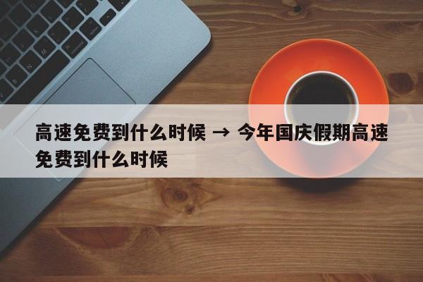 高速免费到什么时候 → 今年国庆假期高速免费到什么时候