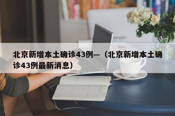 北京新增本土确诊43例—(北京新增本土确诊43例最新消息)