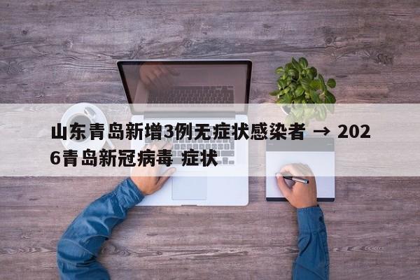 山东青岛新增3例无症状感染者 → 2026青岛新冠病毒 症状