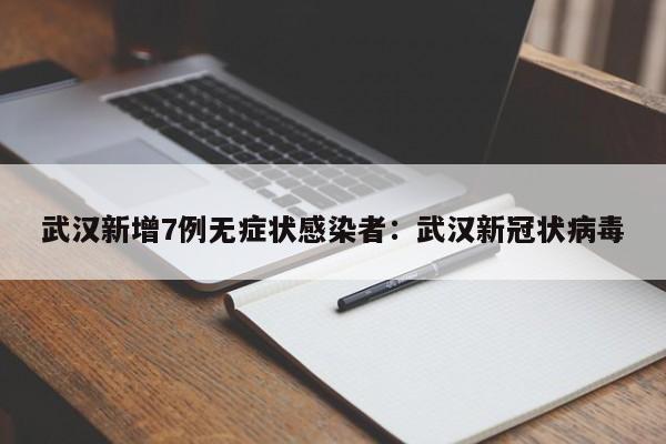 武汉新增7例无症状感染者:武汉新冠状病毒