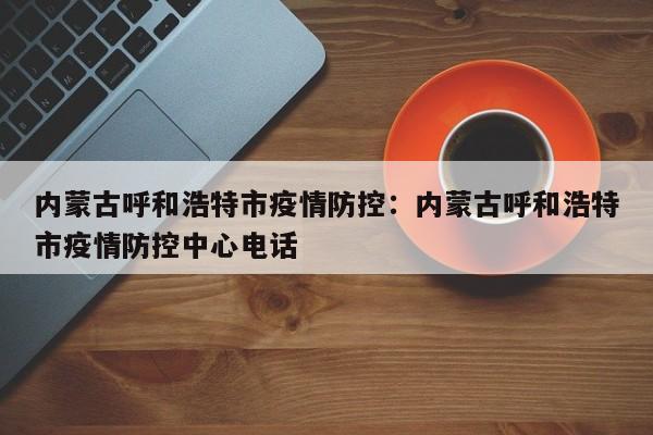 内蒙古呼和浩特市疫情防控:内蒙古呼和浩特市疫情防控中心电话