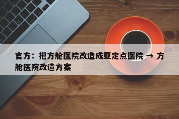 官方:把方舱医院改造成亚定点医院 → 方舱医院改造方案