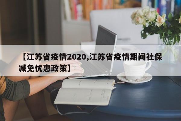 【江苏省疫情2020,江苏省疫情期间社保减免优惠政策】
