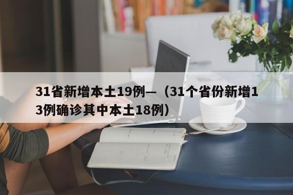 31省新增本土19例—(31个省份新增13例确诊其中本土18例)
