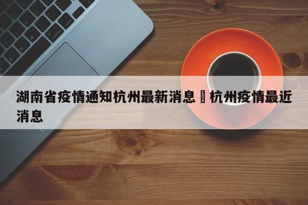 湖南省疫情通知杭州最新消息›杭州疫情最近消息