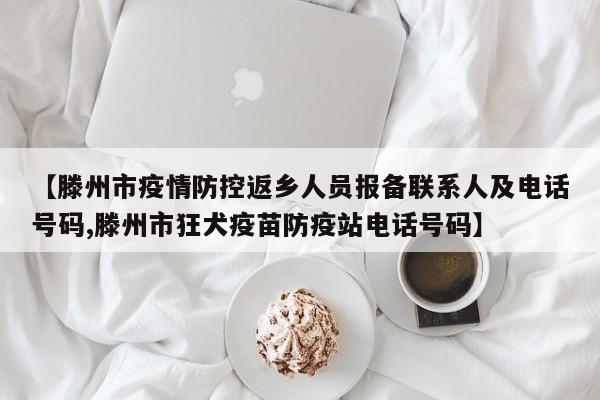 【滕州市疫情防控返乡人员报备联系人及电话号码,滕州市狂犬疫苗防疫站电话号码】