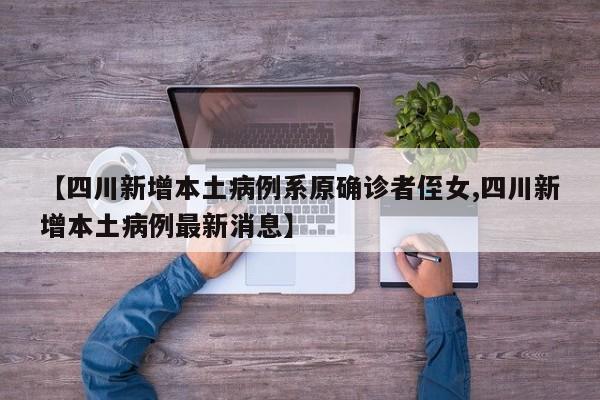 【四川新增本土病例系原确诊者侄女,四川新增本土病例最新消息】