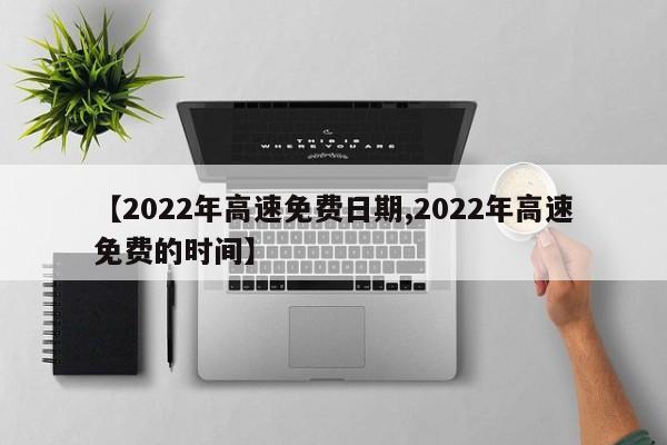 【2022年高速免费日期,2022年高速免费的时间】