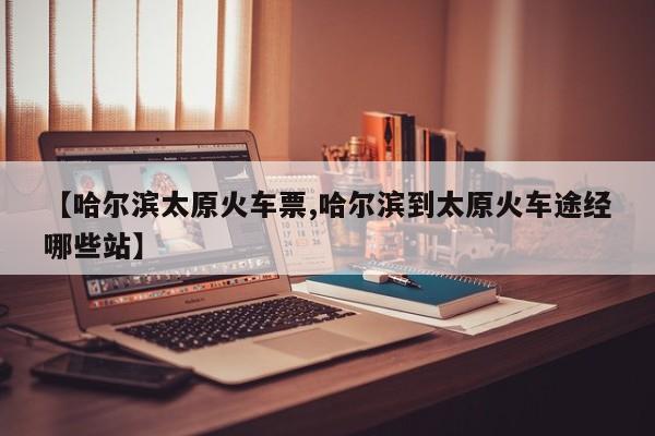 【哈尔滨太原火车票,哈尔滨到太原火车途经哪些站】