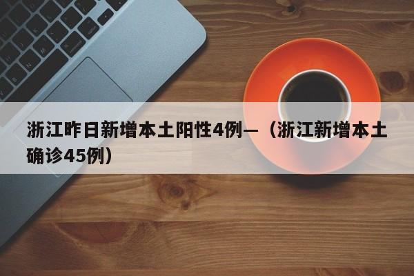 浙江昨日新增本土阳性4例—(浙江新增本土确诊45例)