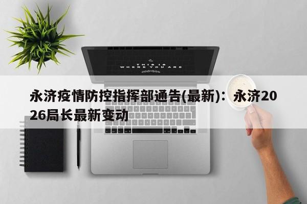 永济疫情防控指挥部通告(最新):永济2026局长最新变动