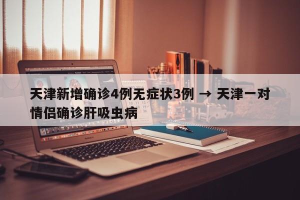 天津新增确诊4例无症状3例 → 天津一对情侣确诊肝吸虫病